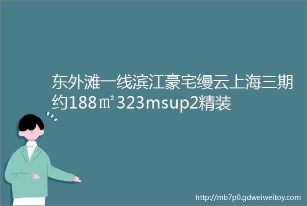 东外滩一线滨江豪宅缦云上海三期约188㎡323msup2精装三房四房颠覆您的想象前期均价仅1198万内含全套户型详细测评